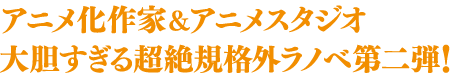 アニメ化作家&アニメスタジオ　大胆すぎる超絶規格外ラノベ第二弾！
