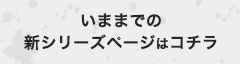 いままでの新シリーズページはコチラ