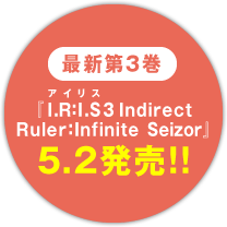 最新第3巻 『Ｉ.Ｒ:Ｉ.Ｓ3IndirectRuler：Infinite Seizor』 ５.２発売！！