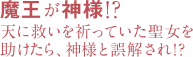 魔王が神様!? 天に救いを祈っていた聖女を助けたら、神様と誤解され!?