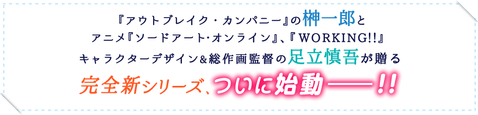 『アウトブレイク・カンパニー』の榊一郎とアニメ『ソードアート・オンライン』、『WORKING!!』キャラクターデザイン&総作画監督の足立慎吾が贈る 完全新シリーズ、ついに始動――!!