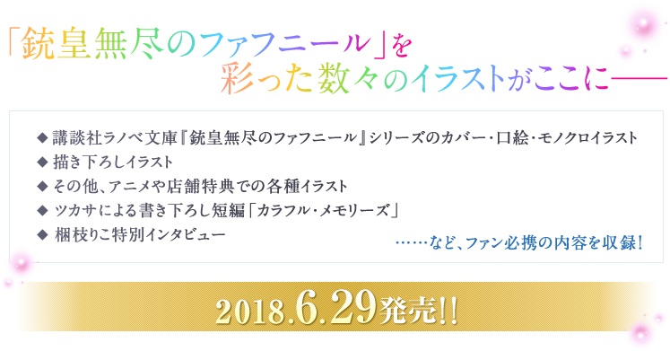 「 銃皇無尽のファフニール」を彩った数々のイラストがここに――◆講談社ラノベ文庫『銃皇無尽のファフニール』シリーズのカバー・口絵・モノクロイラスト◆描き下ろしイラスト◆その他、アニメや店舗特典での各種イラスト◆ツカサによる書き下ろし短編「カラフル・メモリーズ」◆梱枝りこ特別インタビュー……など、ファン必携の内容を収録! 2018.6.29発売!!
