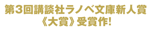 第3回講談社ラノベ文庫新人賞《大賞》受賞作!